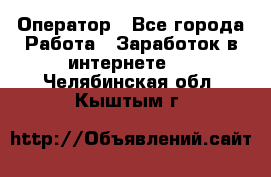 Оператор - Все города Работа » Заработок в интернете   . Челябинская обл.,Кыштым г.